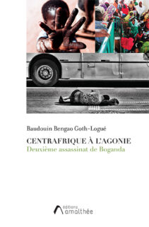 Centrafrique à l'agonie - Deuxième assassinat de Boganda, un essai politique de Baudouin Bengao Goth-Logué